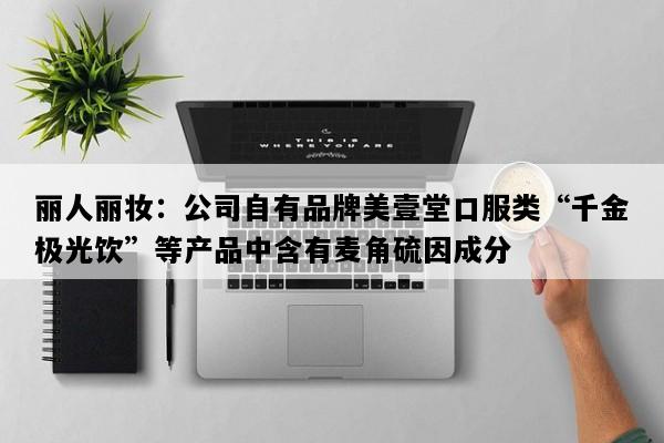 丽人丽妆：公司自有品牌美壹堂口服类“千金极光饮”等产品中含有麦角硫因成分