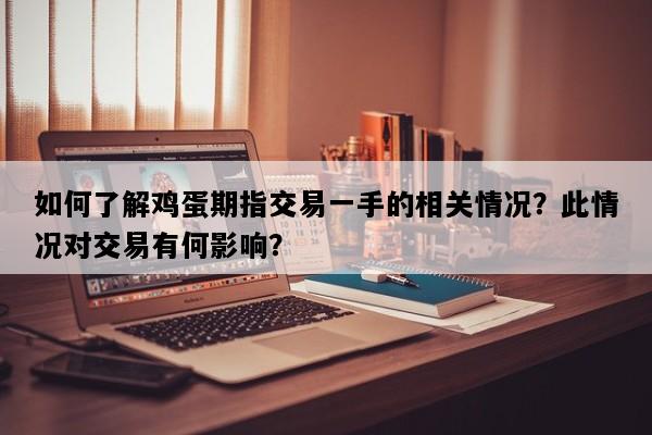 如何了解鸡蛋期指交易一手的相关情况？此情况对交易有何影响？