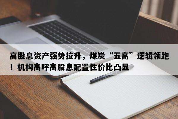 高股息资产强势拉升，煤炭“五高”逻辑领跑！机构高呼高股息配置性价比凸显