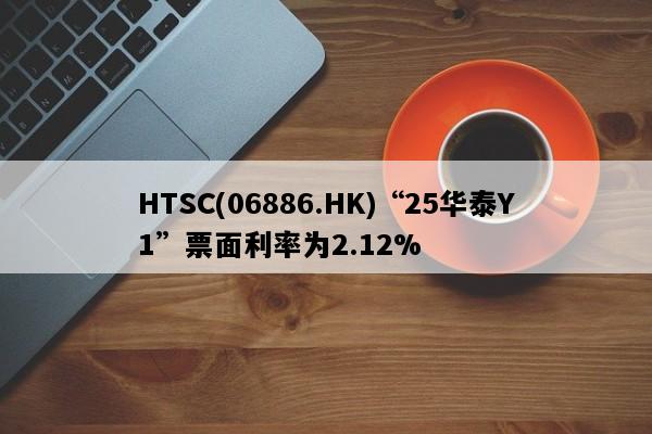 HTSC(06886.HK)“25华泰Y1”票面利率为2.12%