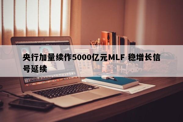 央行加量续作5000亿元MLF 稳增长信号延续