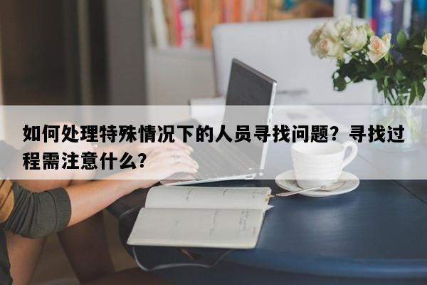 如何处理特殊情况下的人员寻找问题？寻找过程需注意什么？
