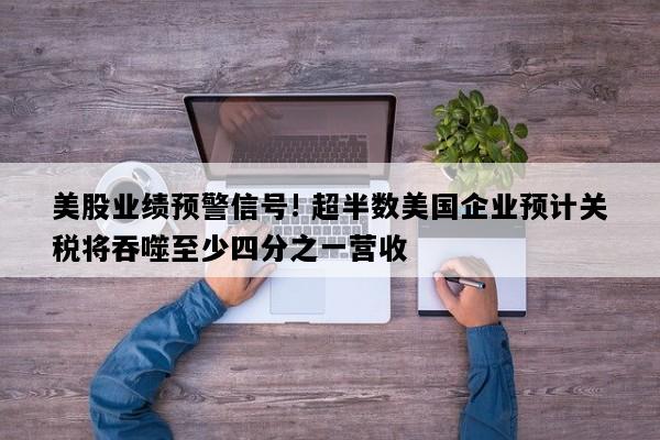 美股业绩预警信号! 超半数美国企业预计关税将吞噬至少四分之一营收