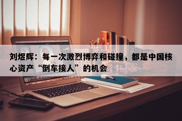 刘煜辉：每一次激烈博弈和碰撞，都是中国核心资产“倒车接人”的机会