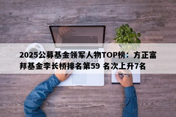 2025公募基金领军人物TOP榜：方正富邦基金李长桥排名第59 名次上升7名