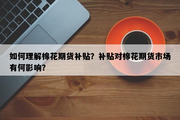如何理解棉花期货补贴？补贴对棉花期货市场有何影响？