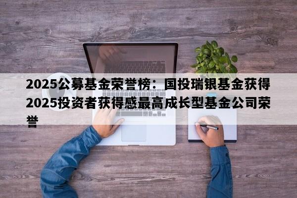 2025公募基金荣誉榜：国投瑞银基金获得2025投资者获得感最高成长型基金公司荣誉