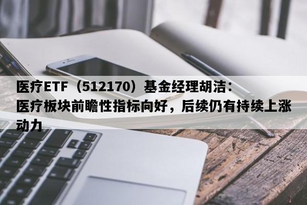 医疗ETF（512170）基金经理胡洁：医疗板块前瞻性指标向好，后续仍有持续上涨动力