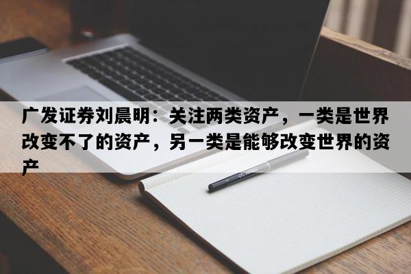 广发证券刘晨明：关注两类资产，一类是世界改变不了的资产，另一类是能够改变世界的资产