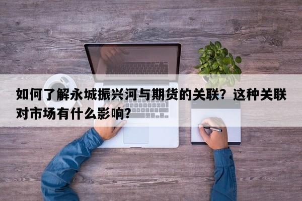 如何了解永城振兴河与期货的关联？这种关联对市场有什么影响？
