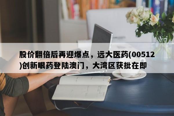 股价翻倍后再迎爆点，远大医药(00512)创新眼药登陆澳门，大湾区获批在即