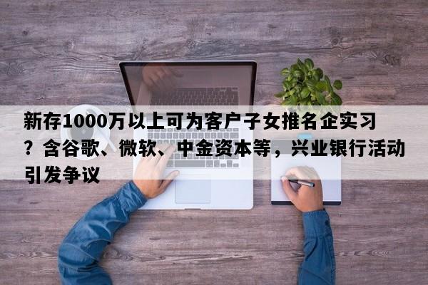 新存1000万以上可为客户子女推名企实习？含谷歌、微软、中金资本等，兴业银行活动引发争议