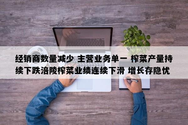 经销商数量减少 主营业务单一 榨菜产量持续下跌涪陵榨菜业绩连续下滑 增长存隐忧