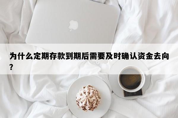 为什么定期存款到期后需要及时确认资金去向？