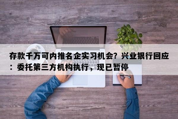 存款千万可内推名企实习机会？兴业银行回应：委托第三方机构执行，现已暂停