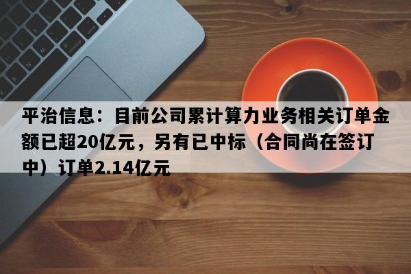 平治信息：目前公司累计算力业务相关订单金额已超20亿元，另有已中标（合同尚在签订中）订单2.14亿元