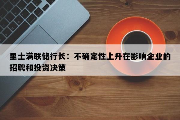 里士满联储行长：不确定性上升在影响企业的招聘和投资决策
