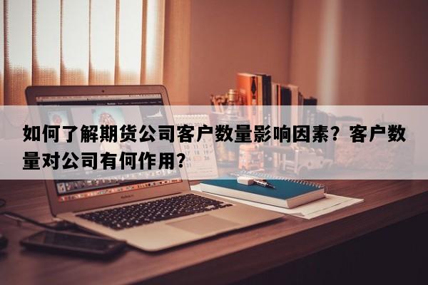 如何了解期货公司客户数量影响因素？客户数量对公司有何作用？
