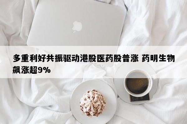 多重利好共振驱动港股医药股普涨 药明生物飙涨超9%