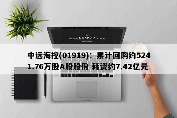 中远海控(01919)：累计回购约5241.76万股A股股份 耗资约7.42亿元
