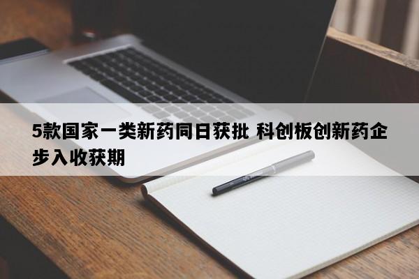 5款国家一类新药同日获批 科创板创新药企步入收获期
