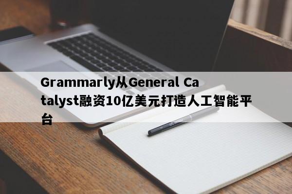 Grammarly从General Catalyst融资10亿美元打造人工智能平台