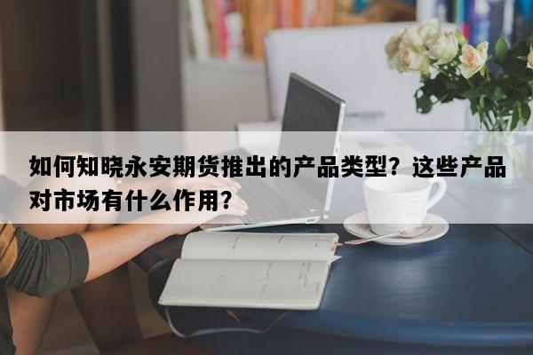 如何知晓永安期货推出的产品类型？这些产品对市场有什么作用？