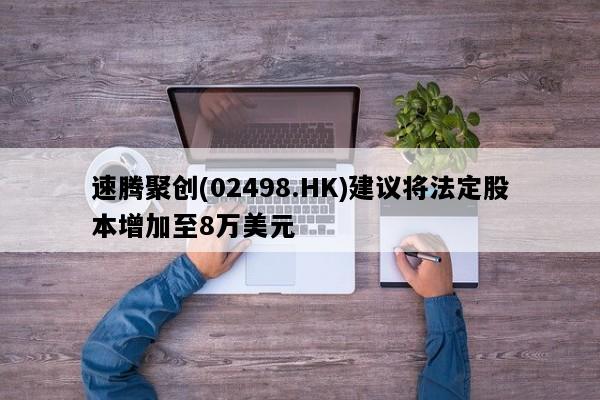 速腾聚创(02498.HK)建议将法定股本增加至8万美元