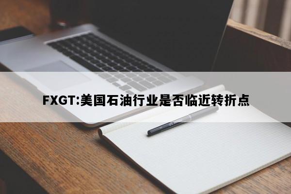 FXGT:美国石油行业是否临近转折点