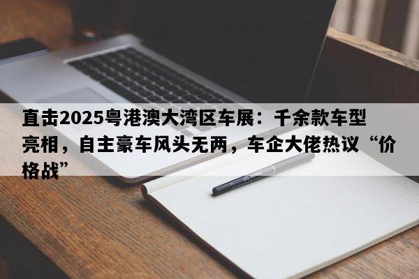 直击2025粤港澳大湾区车展：千余款车型亮相，自主豪车风头无两，车企大佬热议“价格战”
