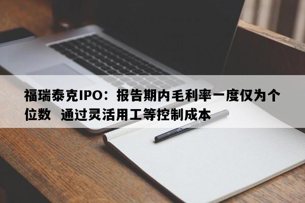 福瑞泰克IPO：报告期内毛利率一度仅为个位数  通过灵活用工等控制成本