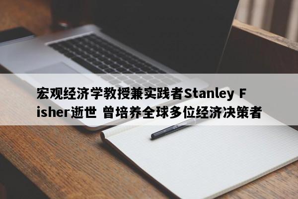 宏观经济学教授兼实践者Stanley Fisher逝世 曾培养全球多位经济决策者