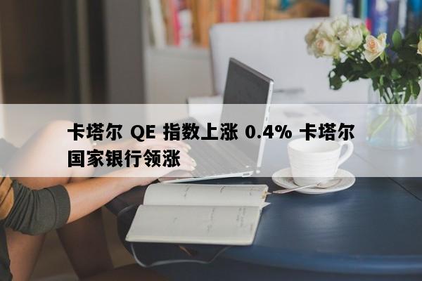卡塔尔 QE 指数上涨 0.4% 卡塔尔国家银行领涨