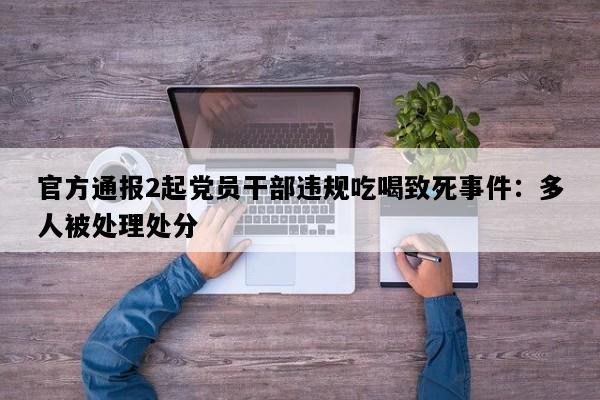 官方通报2起党员干部违规吃喝致死事件：多人被处理处分