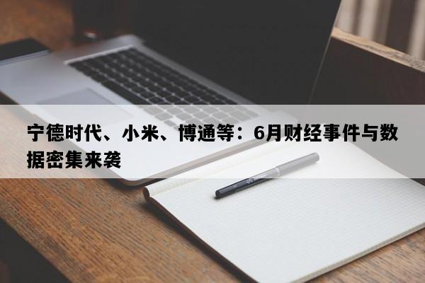 宁德时代、小米、博通等：6月财经事件与数据密集来袭