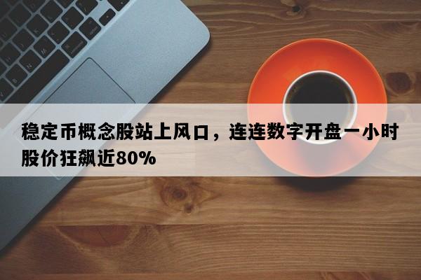 稳定币概念股站上风口，连连数字开盘一小时股价狂飙近80%
