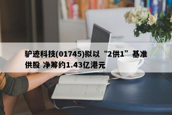 驴迹科技(01745)拟以“2供1”基准供股 净筹约1.43亿港元