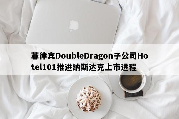 菲律宾DoubleDragon子公司Hotel101推进纳斯达克上市进程