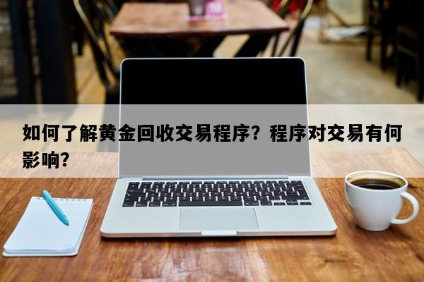 如何了解黄金回收交易程序？程序对交易有何影响？