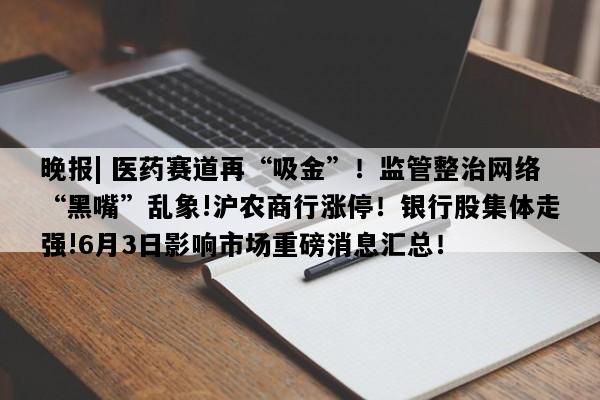 晚报| 医药赛道再“吸金”！监管整治网络“黑嘴”乱象!沪农商行涨停！银行股集体走强!6月3日影响市场重磅消息汇总！