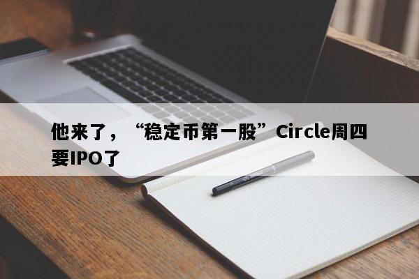 他来了，“稳定币第一股”Circle周四要IPO了