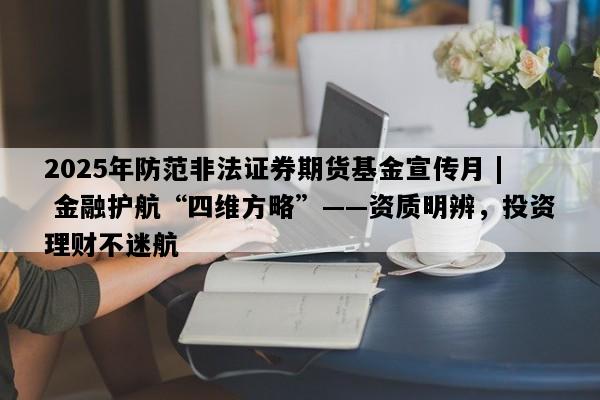 2025年防范非法证券期货基金宣传月 | 金融护航“四维方略”——资质明辨，投资理财不迷航