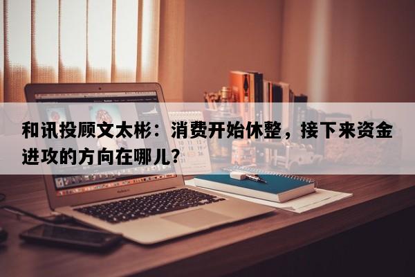 和讯投顾文太彬：消费开始休整，接下来资金进攻的方向在哪儿？