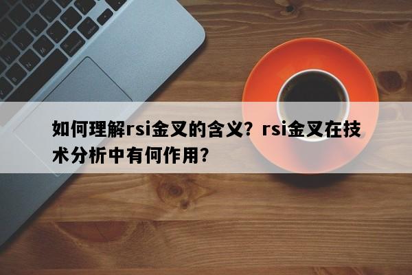 如何理解rsi金叉的含义？rsi金叉在技术分析中有何作用？
