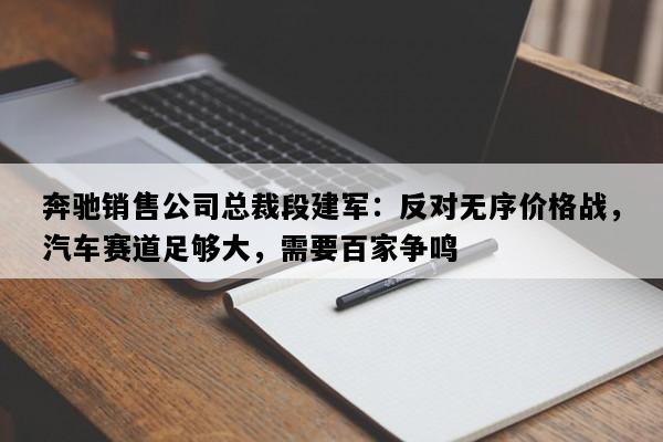 奔驰销售公司总裁段建军：反对无序价格战，汽车赛道足够大，需要百家争鸣