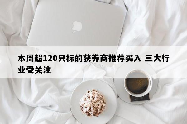 本周超120只标的获券商推荐买入 三大行业受关注