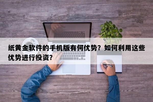 纸黄金软件的手机版有何优势？如何利用这些优势进行投资？