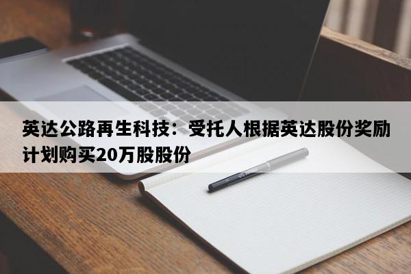 英达公路再生科技：受托人根据英达股份奖励计划购买20万股股份