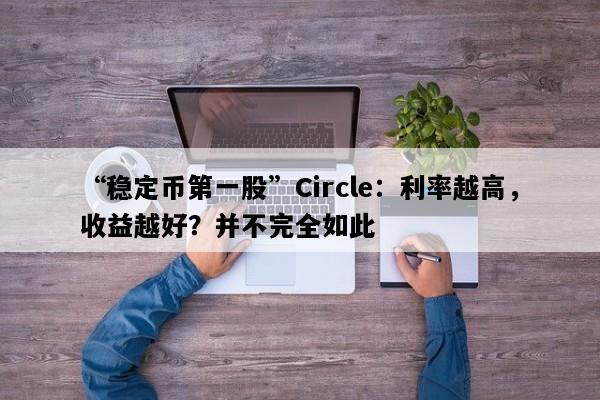 “稳定币第一股”Circle：利率越高，收益越好？并不完全如此