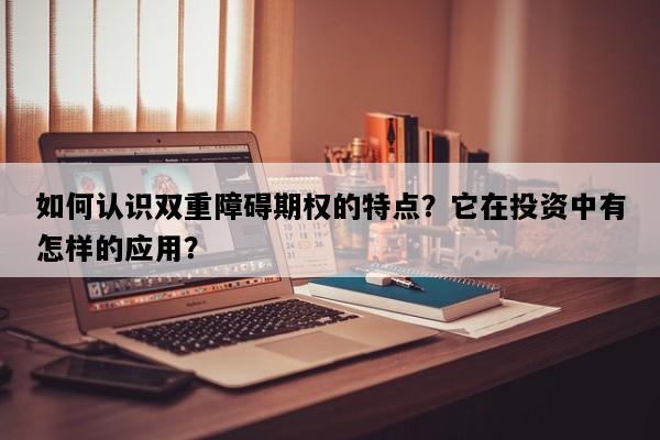 如何认识双重障碍期权的特点？它在投资中有怎样的应用？